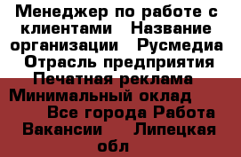 Менеджер по работе с клиентами › Название организации ­ Русмедиа › Отрасль предприятия ­ Печатная реклама › Минимальный оклад ­ 50 000 - Все города Работа » Вакансии   . Липецкая обл.